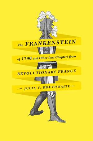 The Frankenstein of 1790 and Other Lost Chapters from Revolutionary France de Julia V. Douthwaite