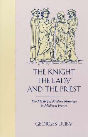 The Knight, the Lady and the Priest: The Making of Modern Marriage in Medieval France de Georges Duby