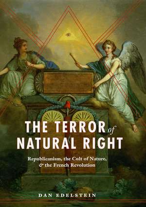 The Terror of Natural Right: Republicanism, the Cult of Nature, and the French Revolution de Dan Edelstein