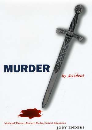 Murder by Accident: Medieval Theater, Modern Media, Critical Intentions de Jody Enders