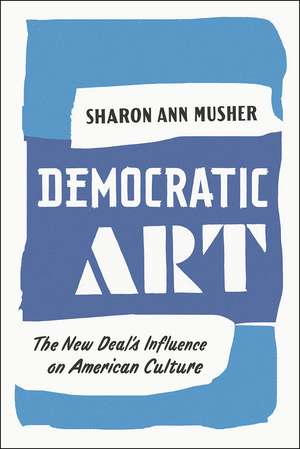 Democratic Art: The New Deal's Influence on American Culture de Sharon Ann Musher