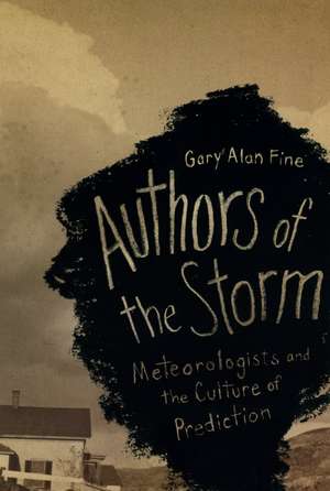 Authors of the Storm: Meteorologists and the Culture of Prediction de Gary Alan Fine