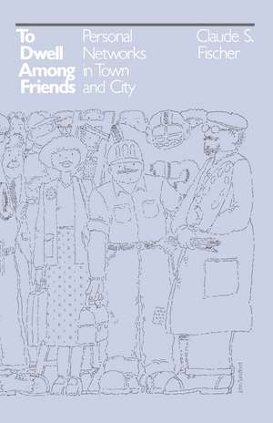 To Dwell among Friends: Personal Networks in Town and City de Claude S. Fischer