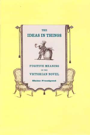 The Ideas in Things – Fugitive Meaning in the Victorian Novel de Elaine Freedgood