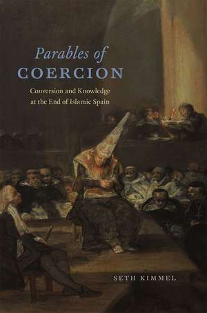 Parables of Coercion: Conversion and Knowledge at the End of Islamic Spain de Seth Kimmel