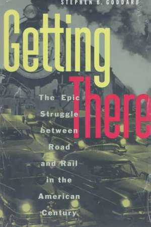 Getting There: The Epic Struggle between Road and Rail in the American Century de Stephen B. Goddard