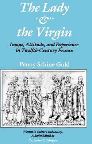 The Lady and the Virgin: Image, Attitude, and Experience in Twelfth-Century France de Penny Schine Gold