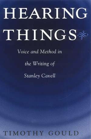 Hearing Things: Voice and Method in the Writing of Stanley Cavell de Timothy Gould