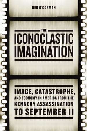 The Iconoclastic Imagination: Image, Catastrophe, and Economy in America from the Kennedy Assassination to September 11 de Ned O'Gorman