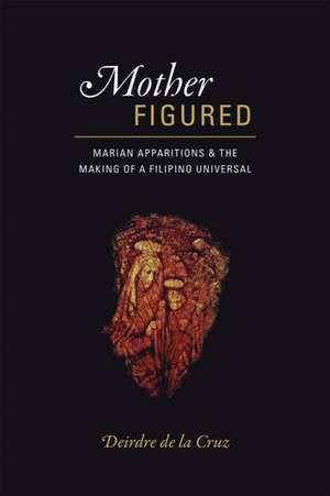 Mother Figured: Marian Apparitions and the Making of a Filipino Universal de Deirdre de la Cruz