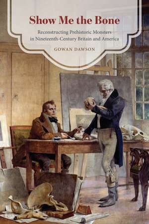 Show Me the Bone: Reconstructing Prehistoric Monsters in Nineteenth-Century Britain and America de Gowan Dawson