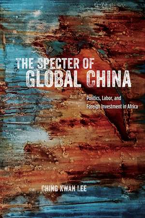 The Specter of Global China: Politics, Labor, and Foreign Investment in Africa de Ching Kwan Lee