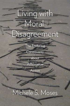 Living with Moral Disagreement: The Enduring Controversy about Affirmative Action de Michele S. Moses