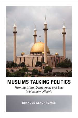 Muslims Talking Politics: Framing Islam, Democracy, and Law in Northern Nigeria de Brandon Kendhammer