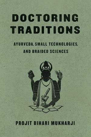 Doctoring Traditions: Ayurveda, Small Technologies, and Braided Sciences de Projit Bihari Mukharji