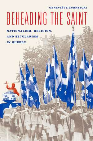 Beheading the Saint: Nationalism, Religion, and Secularism in Quebec de Geneviève Zubrzycki