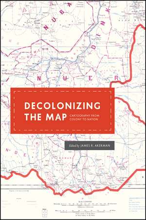 Decolonizing the Map: Cartography from Colony to Nation de James R. Akerman