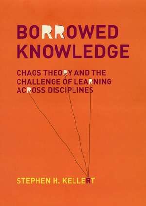 Borrowed Knowledge: Chaos Theory and the Challenge of Learning across Disciplines de Stephen H. Kellert