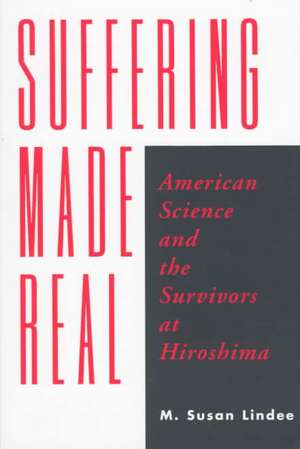 Suffering Made Real: American Science and the Survivors at Hiroshima de M. Susan Lindee