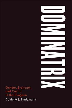 Dominatrix: Gender, Eroticism, and Control in the Dungeon de Danielle J. Lindemann