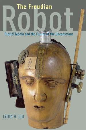 The Freudian Robot – Digital Media and the Future of the Unconscious de Lydia H Liu