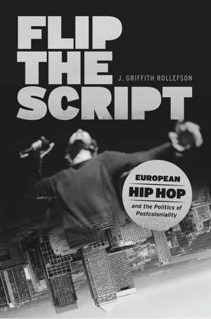 Flip the Script: European Hip Hop and the Politics of Postcoloniality de J. Griffith Rollefson