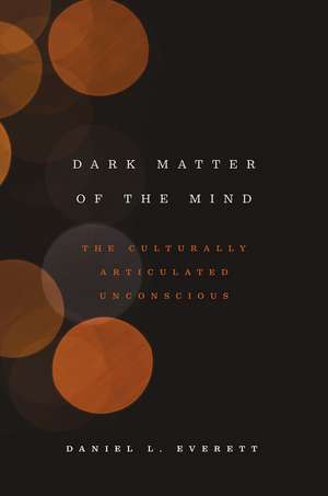 Dark Matter of the Mind: The Culturally Articulated Unconscious de Daniel L. Everett