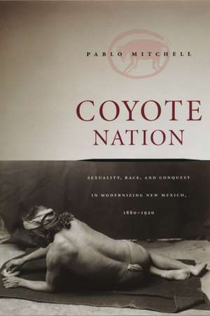 Coyote Nation: Sexuality, Race, and Conquest in Modernizing New Mexico, 1880-1920 de Pablo Mitchell