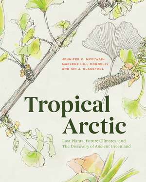 Tropical Arctic: Lost Plants, Future Climates, and the Discovery of Ancient Greenland de Jennifer McElwain