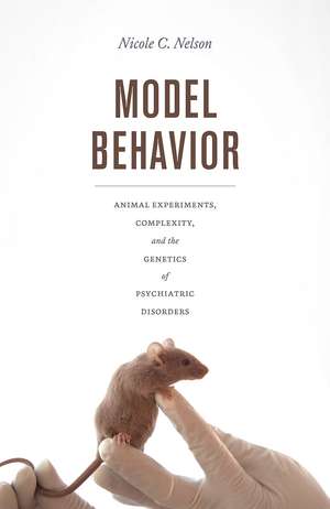 Model Behavior: Animal Experiments, Complexity, and the Genetics of Psychiatric Disorders de Nicole C. Nelson