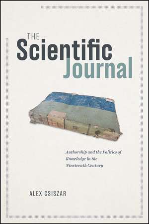 The Scientific Journal: Authorship and the Politics of Knowledge in the Nineteenth Century de Alex Csiszar