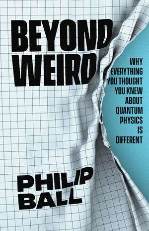 Beyond Weird: Why Everything You Thought You Knew about Quantum Physics Is Different de Philip Ball