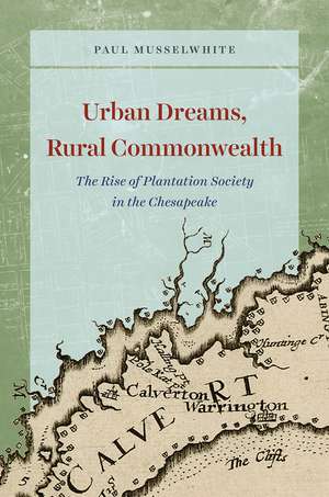 Urban Dreams, Rural Commonwealth: The Rise of Plantation Society in the Chesapeake de Paul Musselwhite