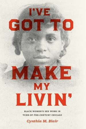 I've Got to Make My Livin': Black Women's Sex Work in Turn-of-the-Century Chicago de Cynthia M. Blair