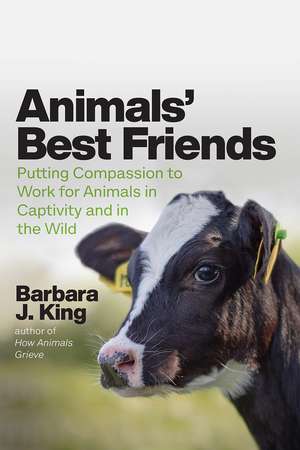 Animals' Best Friends: Putting Compassion to Work for Animals in Captivity and in the Wild de Barbara J. King