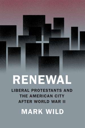 Renewal: Liberal Protestants and the American City after World War II de Mark Wild