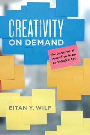 Creativity on Demand: The Dilemmas of Innovation in an Accelerated Age de Eitan Y. Wilf