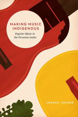 Making Music Indigenous: Popular Music in the Peruvian Andes de Joshua Tucker