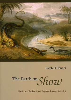 The Earth on Show – Fossils and the Poetics of Popular Science, 1802–1856 de Ralph O`connor