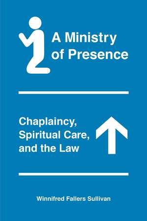 A Ministry of Presence: Chaplaincy, Spiritual Care, and the Law de Winnifred Fallers Sullivan