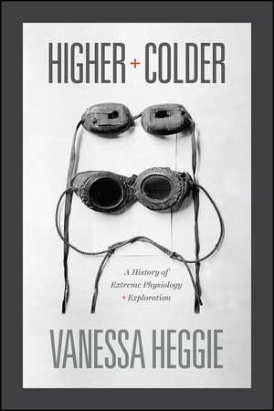 Higher and Colder: A History of Extreme Physiology and Exploration de Vanessa Heggie