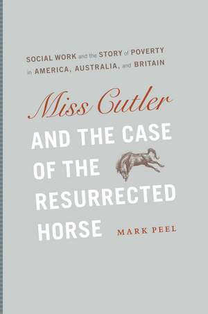 Miss Cutler and the Case of the Resurrected Horse: Social Work and the Story of Poverty in America, Australia, and Britain de Mark Peel