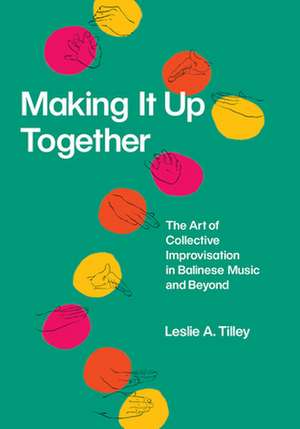 Making It Up Together: The Art of Collective Improvisation in Balinese Music and Beyond de Leslie A. Tilley