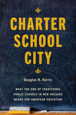 Charter School City: What the End of Traditional Public Schools in New Orleans Means for American Education de Douglas N. Harris