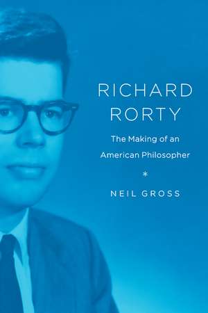 Richard Rorty: The Making of an American Philosopher de Neil Gross