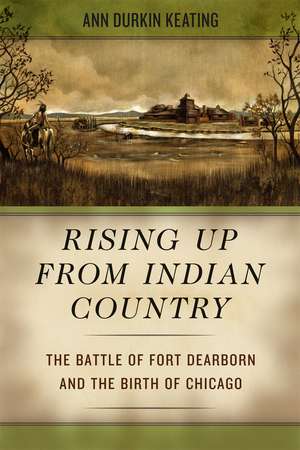 Rising Up from Indian Country: The Battle of Fort Dearborn and the Birth of Chicago de Ann Durkin Keating