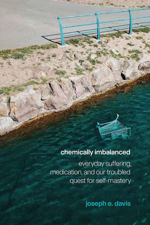 Chemically Imbalanced: Everyday Suffering, Medication, and Our Troubled Quest for Self-Mastery de Joseph E. Davis