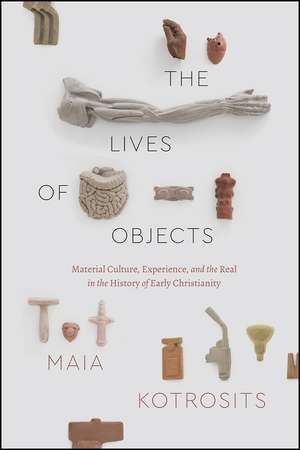 The Lives of Objects: Material Culture, Experience, and the Real in the History of Early Christianity de Maia Kotrosits