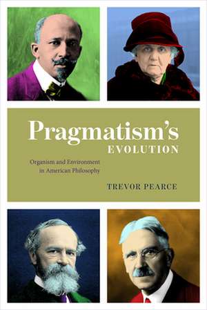 Pragmatism's Evolution: Organism and Environment in American Philosophy de Trevor Pearce