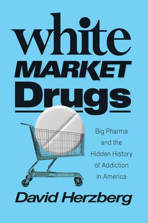 White Market Drugs: Big Pharma and the Hidden History of Addiction in America de David Herzberg